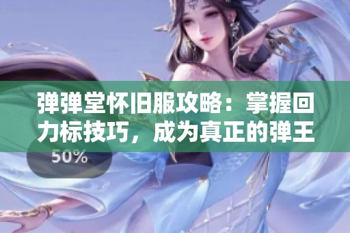 弹弹堂怀旧服攻略：掌握回力标技巧，成为真正的弹王秘笈分享