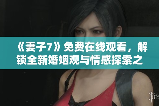 《妻子7》免费在线观看，解锁全新婚姻观与情感探索之旅