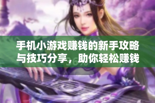 手机小游戏赚钱的新手攻略与技巧分享，助你轻松赚钱！