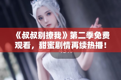 《叔叔别撩我》第二季免费观看，甜蜜剧情再续热播！
