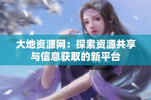 大地资源网：探索资源共享与信息获取的新平台
