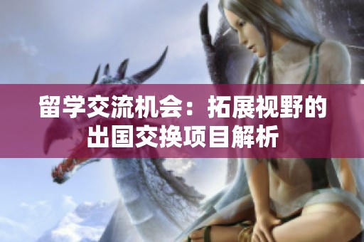 留学交流机会：拓展视野的出国交换项目解析