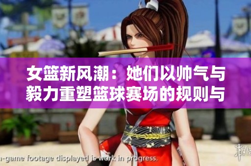 女篮新风潮：她们以帅气与毅力重塑篮球赛场的规则与形象