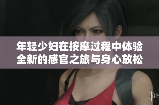 年轻少妇在按摩过程中体验全新的感官之旅与身心放松