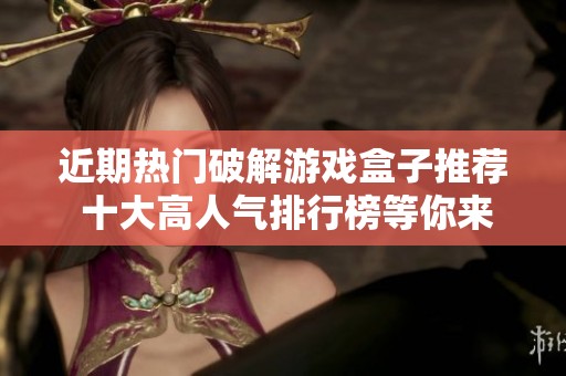 近期热门破解游戏盒子推荐 十大高人气排行榜等你来探索