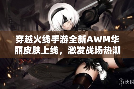 穿越火线手游全新AWM华丽皮肤上线，激发战场热潮与魅力