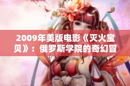 2009年美版电影《灭火宝贝》：俄罗斯学院的奇幻冒险之旅