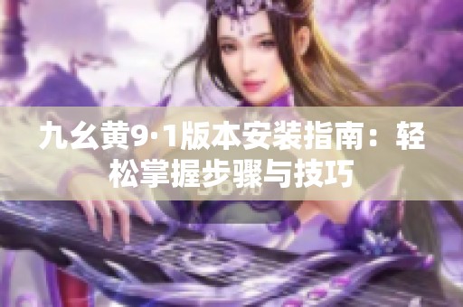 九幺黄9·1版本安装指南：轻松掌握步骤与技巧