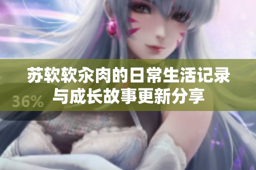 苏软软汆肉的日常生活记录与成长故事更新分享