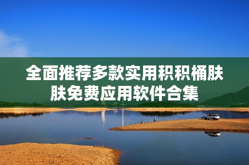 全面推荐多款实用积积桶肤肤免费应用软件合集
