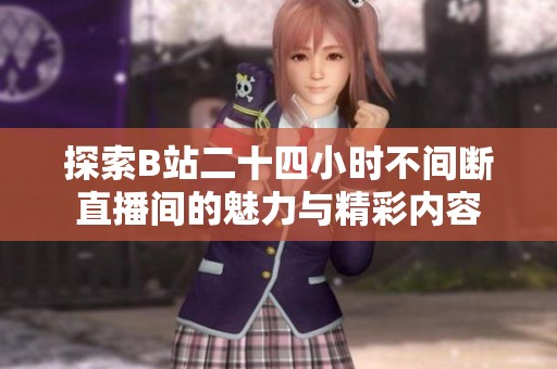 探索B站二十四小时不间断直播间的魅力与精彩内容