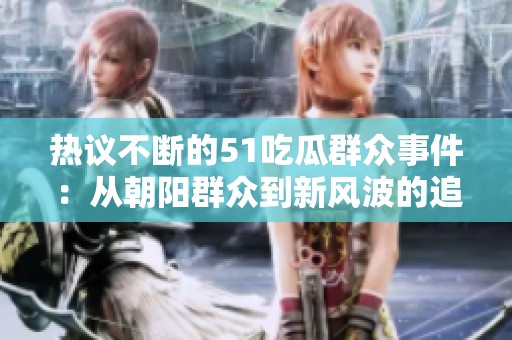 热议不断的51吃瓜群众事件：从朝阳群众到新风波的追踪与反思