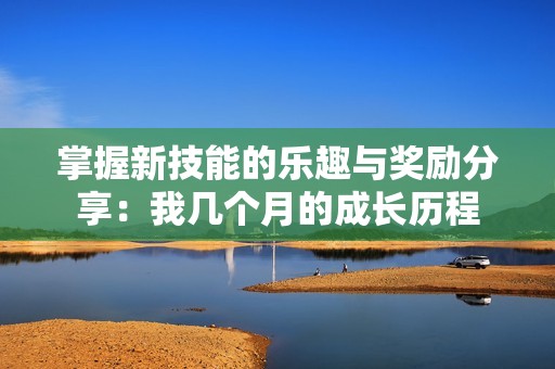 掌握新技能的乐趣与奖励分享：我几个月的成长历程