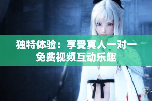 独特体验：享受真人一对一免费视频互动乐趣