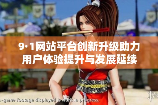 9·1网站平台创新升级助力用户体验提升与发展延续