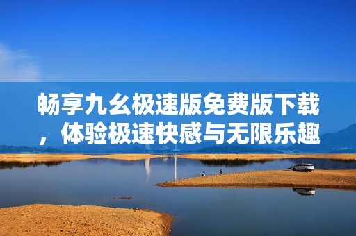 畅享九幺极速版免费版下载，体验极速快感与无限乐趣