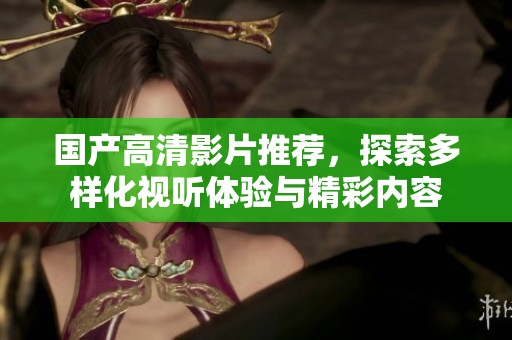 国产高清影片推荐，探索多样化视听体验与精彩内容