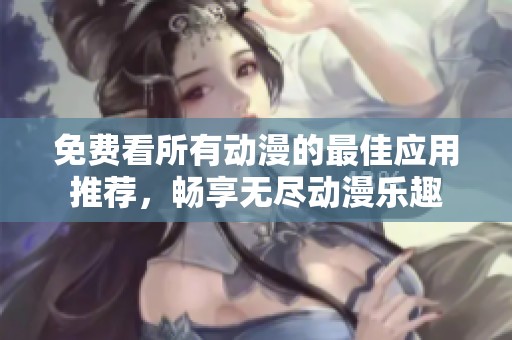 免费看所有动漫的最佳应用推荐，畅享无尽动漫乐趣
