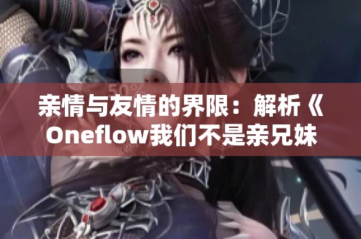亲情与友情的界限：解析《Oneflow我们不是亲兄妹》的深意