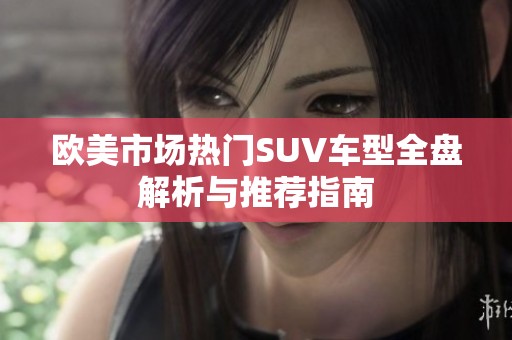 欧美市场热门SUV车型全盘解析与推荐指南