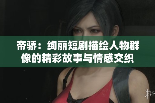 帝骄：绚丽短剧描绘人物群像的精彩故事与情感交织