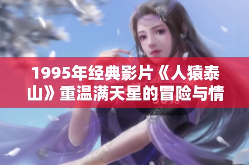 1995年经典影片《人猿泰山》重温满天星的冒险与情感之旅