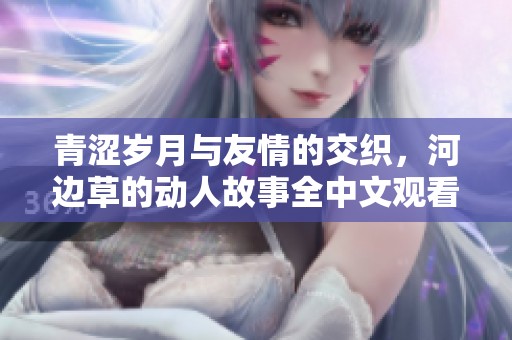 青涩岁月与友情的交织，河边草的动人故事全中文观看版