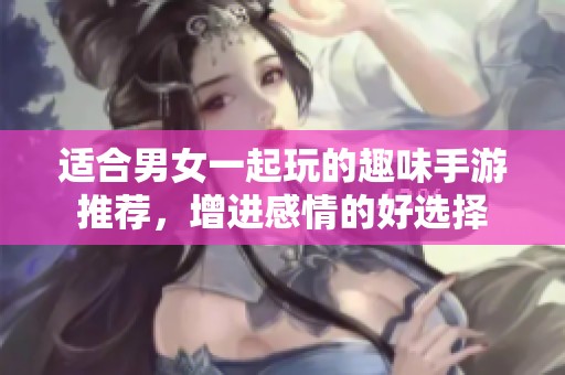 适合男女一起玩的趣味手游推荐，增进感情的好选择