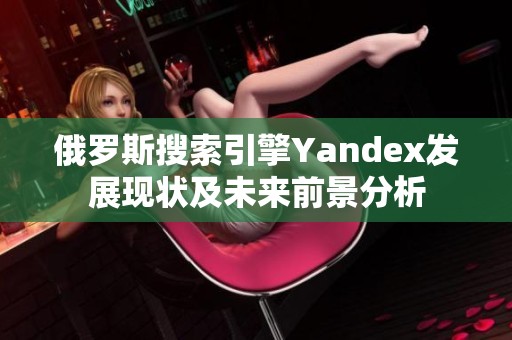 俄罗斯搜索引擎Yandex发展现状及未来前景分析