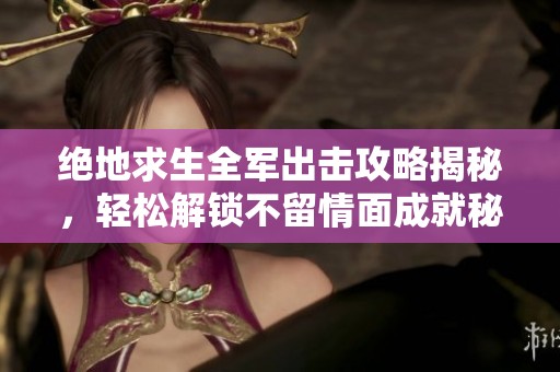 绝地求生全军出击攻略揭秘，轻松解锁不留情面成就秘籍