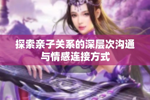 探索亲子关系的深层次沟通与情感连接方式