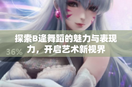 探索B逄舞蹈的魅力与表现力，开启艺术新视界