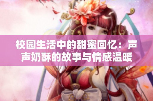 校园生活中的甜蜜回忆：声声奶酥的故事与情感温暖