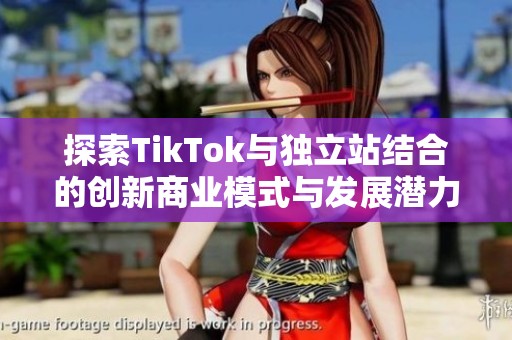 探索TikTok与独立站结合的创新商业模式与发展潜力