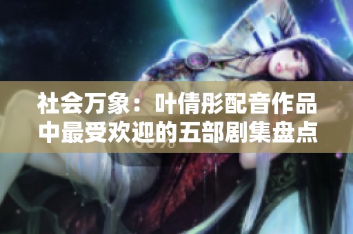 社会万象：叶倩彤配音作品中最受欢迎的五部剧集盘点
