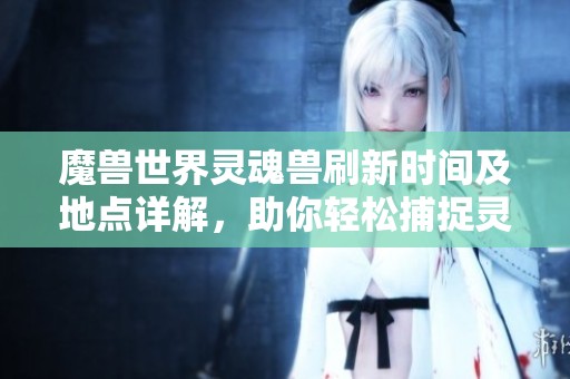 魔兽世界灵魂兽刷新时间及地点详解，助你轻松捕捉灵魂兽