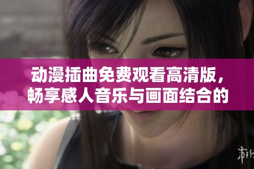 动漫插曲免费观看高清版，畅享感人音乐与画面结合的盛宴