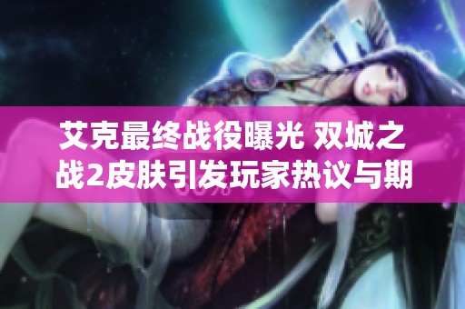 艾克最终战役曝光 双城之战2皮肤引发玩家热议与期待
