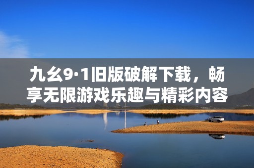 九幺9·1旧版破解下载，畅享无限游戏乐趣与精彩内容