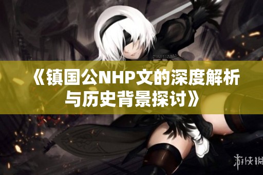 《镇国公NHP文的深度解析与历史背景探讨》