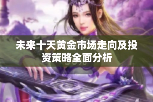 未来十天黄金市场走向及投资策略全面分析