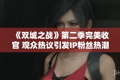 《双城之战》第二季完美收官 观众热议引发IP粉丝热潮