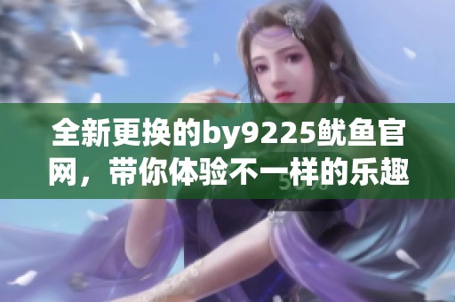全新更换的by9225鱿鱼官网，带你体验不一样的乐趣