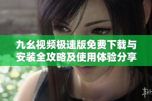 九幺视频极速版免费下载与安装全攻略及使用体验分享