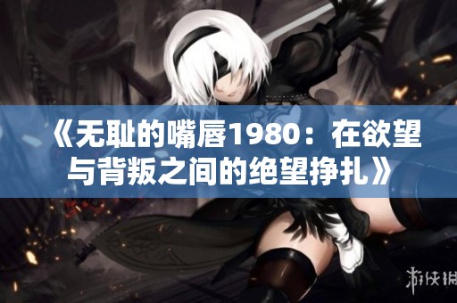 《无耻的嘴唇1980：在欲望与背叛之间的绝望挣扎》