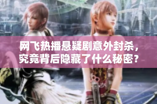 网飞热播悬疑剧意外封杀，究竟背后隐藏了什么秘密？