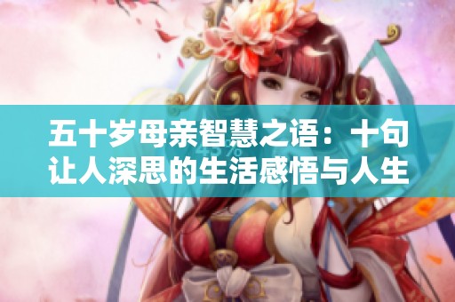 五十岁母亲智慧之语：十句让人深思的生活感悟与人生哲理