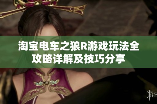 淘宝电车之狼R游戏玩法全攻略详解及技巧分享