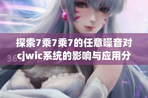 探索7乘7乘7的任意噪音对cjwic系统的影响与应用分析