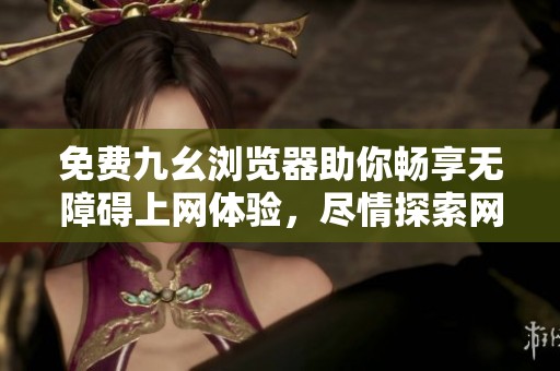 免费九幺浏览器助你畅享无障碍上网体验，尽情探索网络世界